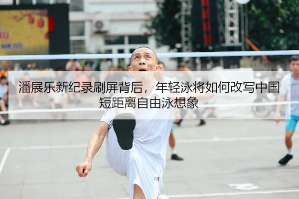 潘展乐新纪录刷屏背后，年轻泳将如何改写中国短距离自由泳想象