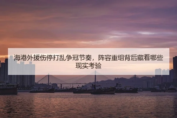 海港外援伤停打乱争冠节奏，阵容重组背后藏着哪些现实考验