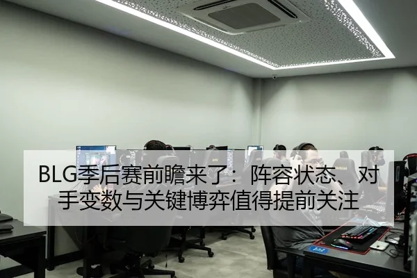 BLG季后赛前瞻来了：阵容状态、对手变数与关键博弈值得提前关注