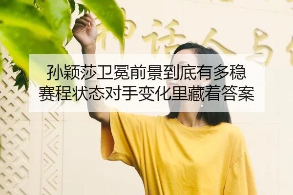 孙颖莎卫冕前景到底有多稳 赛程状态对手变化里藏着答案