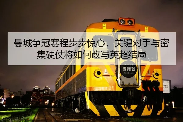 曼城争冠赛程步步惊心，关键对手与密集硬仗将如何改写英超结局