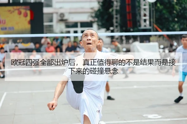 欧冠四强全部出炉后，真正值得聊的不是结果而是接下来的碰撞悬念