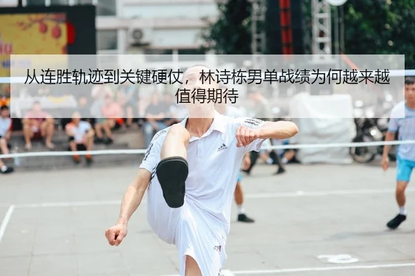 从连胜轨迹到关键硬仗，林诗栋男单战绩为何越来越值得期待
